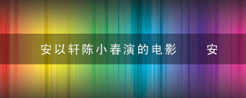 安以轩陈小春演的电影  安以轩和陈小春一起演的电影叫什么